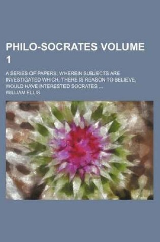 Cover of Philo-Socrates Volume 1; A Series of Papers, Wherein Subjects Are Investigated Which, There Is Reason to Believe, Would Have Interested Socrates