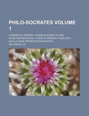 Book cover for Philo-Socrates Volume 1; A Series of Papers, Wherein Subjects Are Investigated Which, There Is Reason to Believe, Would Have Interested Socrates