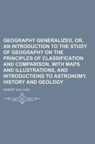 Cover of Geography Generalized, Or, an Introduction to the Study of Geography on the Principles of Classification and Comparison, with Maps and Illustrations, and Introductions to Astronomy, History and Geology