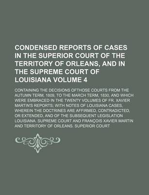 Book cover for Condensed Reports of Cases in the Superior Court of the Territory of Orleans, and in the Supreme Court of Louisiana Volume 4; Containing the Decisions Ofthose Courts from the Autumn Term, 1809, to the March Term, 1830, and Which Were Embraced in the Twent