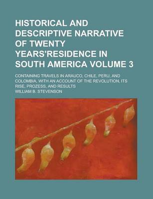 Book cover for Historical and Descriptive Narrative of Twenty Years'residence in South America; Containing Travels in Arauco, Chile, Peru, and Colombia, with an Acco