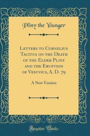 Cover of Letters to Cornelius Tacitus on the Death of the Elder Pliny and the Eruption of Vesuvius, A. D. 79: A New Version (Classic Reprint)