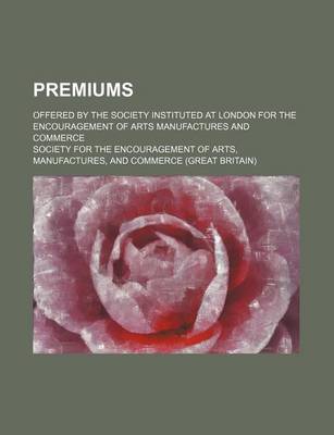 Book cover for Premiums; Offered by the Society Instituted at London for the Encouragement of Arts Manufactures and Commerce