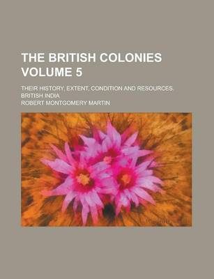 Book cover for The British Colonies; Their History, Extent, Condition and Resources. British India Volume 5