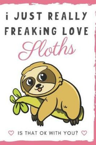 Cover of I Just Really Freaking Love Sloths. Is That OK With You?