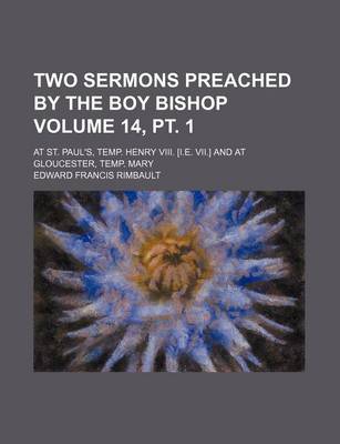 Book cover for Two Sermons Preached by the Boy Bishop Volume 14, PT. 1; At St. Paul's, Temp. Henry VIII. [I.E. VII.] and at Gloucester, Temp. Mary