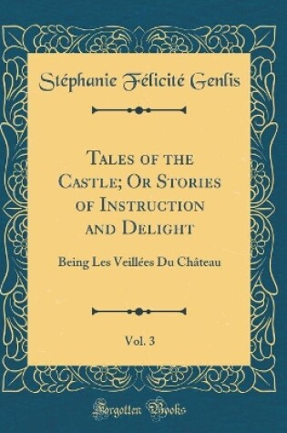 Cover of Tales of the Castle; Or Stories of Instruction and Delight, Vol. 3: Being Les Veillées Du Château (Classic Reprint)