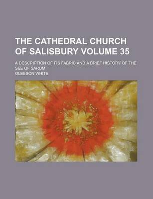 Book cover for The Cathedral Church of Salisbury; A Description of Its Fabric and a Brief History of the See of Sarum Volume 35