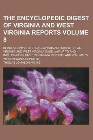 Cover of The Encyclopedic Digest of Virginia and West Virginia Reports; Being a Complete Encyclopedia and Digest of All Virginia and West Virginia Case Law Up to and Including Volume 103 Virginia Reports and Volume 55 West Virginia Reports Volume 8