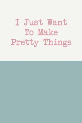 Book cover for I Just Want to Make Pretty Things