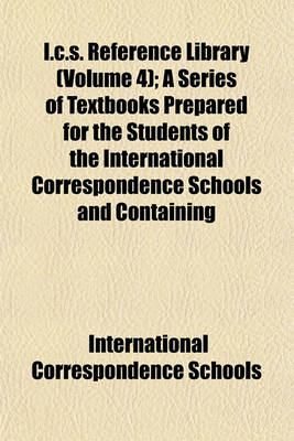 Book cover for I.C.S. Reference Library (Volume 4); A Series of Textbooks Prepared for the Students of the International Correspondence Schools and Containing