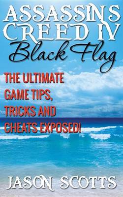 Book cover for Assassin's Creed IV Black Flag: The Ultimate Game Tips, Tricks and Cheats Exposed!