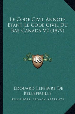 Cover of Le Code Civil Annote Etant Le Code Civil Du Bas-Canada V2 (1879)