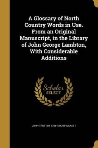 Cover of A Glossary of North Country Words in Use. from an Original Manuscript, in the Library of John George Lambton, with Considerable Additions