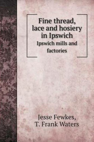 Cover of Fine thread, lace and hosiery in Ipswich Ipswich mills and factories