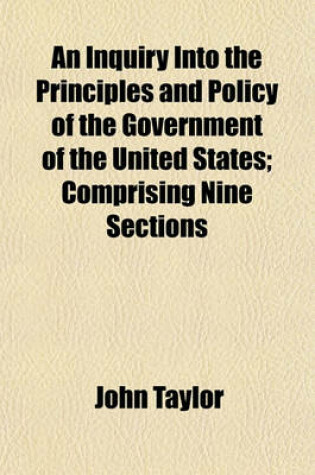 Cover of An Inquiry Into the Principles and Policy of the Government of the United States; Comprising Nine Sections