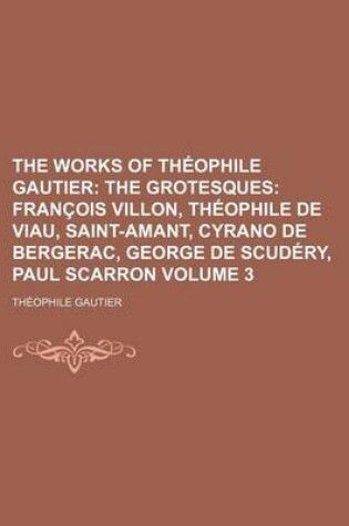 Cover of The Works of Theophile Gautier; The Grotesques Francois Villon, Theophile de Viau, Saint-Amant, Cyrano de Bergerac, George de Scudery, Paul Scarron Volume 3