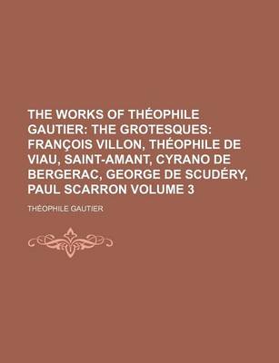 Book cover for The Works of Theophile Gautier; The Grotesques Francois Villon, Theophile de Viau, Saint-Amant, Cyrano de Bergerac, George de Scudery, Paul Scarron Volume 3