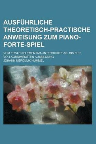 Cover of Ausfuhrliche Theoretisch-Practische Anweisung Zum Piano-Forte-Spiel; Vom Ersten Elementar-Unterrichte An, Bis Zur Vollkommmensten Ausbildung