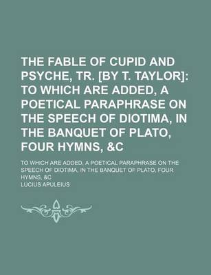 Book cover for The Fable of Cupid and Psyche, Tr. [By T. Taylor]; To Which Are Added, a Poetical Paraphrase on the Speech of Diotima, in the Banquet of Plato, Four Hymns, &C. to Which Are Added, a Poetical Paraphrase on the Speech of Diotima, in the Banquet of Plato, Four Hy