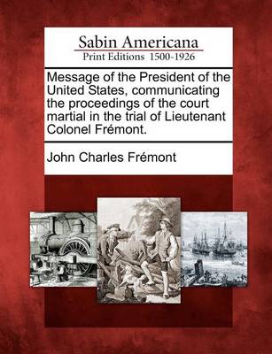Book cover for Message of the President of the United States, Communicating the Proceedings of the Court Martial in the Trial of Lieutenant Colonel Fremont.