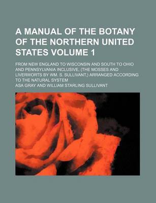 Book cover for A Manual of the Botany of the Northern United States Volume 1; From New England to Wisconsin and South to Ohio and Pennsylvania Inclusive, (the Mosses and Liverworts by Wm. S. Sullivant, ) Arranged According to the Natural System