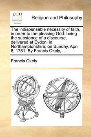 Cover of The Indispensable Necessity of Faith, in Order to the Pleasing God