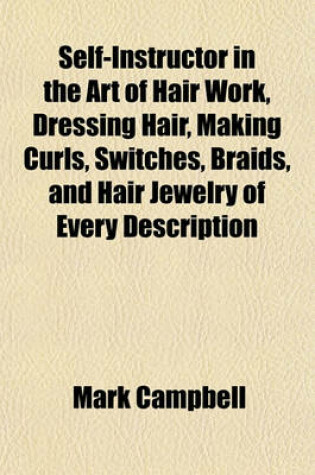 Cover of Self-Instructor in the Art of Hair Work, Dressing Hair, Making Curls, Switches, Braids, and Hair Jewelry of Every Description