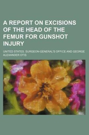 Cover of A Report on Excisions of the Head of the Femur for Gunshot Injury