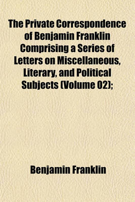 Book cover for The Private Correspondence of Benjamin Franklin Comprising a Series of Letters on Miscellaneous, Literary, and Political Subjects (Volume 02);