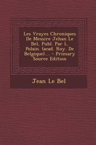 Cover of Les Vrayes Chroniques De Messire Jehan Le Bel, Publ. Par L. Polain. (acad. Roy. De Belgique)....