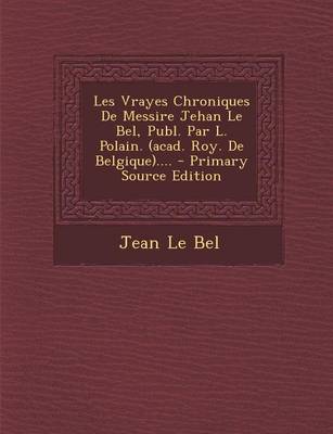 Book cover for Les Vrayes Chroniques De Messire Jehan Le Bel, Publ. Par L. Polain. (acad. Roy. De Belgique)....