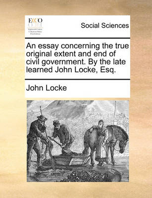 Book cover for An Essay Concerning the True Original Extent and End of Civil Government. by the Late Learned John Locke, Esq.