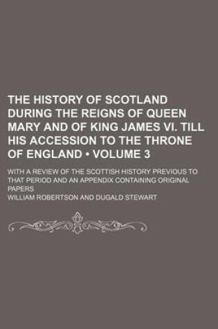 Cover of The History of Scotland During the Reigns of Queen Mary and of King James VI. Till His Accession to the Throne of England (Volume 3); With a Review of the Scottish History Previous to That Period and an Appendix Containing Original Papers
