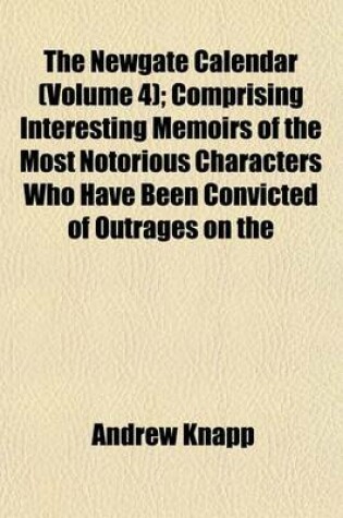 Cover of The Newgate Calendar (Volume 4); Comprising Interesting Memoirs of the Most Notorious Characters Who Have Been Convicted of Outrages on the