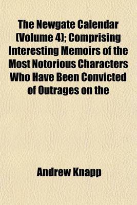 Book cover for The Newgate Calendar (Volume 4); Comprising Interesting Memoirs of the Most Notorious Characters Who Have Been Convicted of Outrages on the