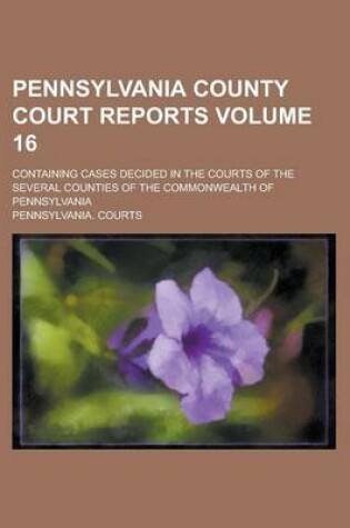 Cover of Pennsylvania County Court Reports; Containing Cases Decided in the Courts of the Several Counties of the Commonwealth of Pennsylvania Volume 16