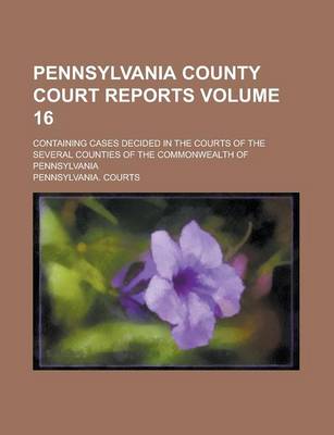 Book cover for Pennsylvania County Court Reports; Containing Cases Decided in the Courts of the Several Counties of the Commonwealth of Pennsylvania Volume 16