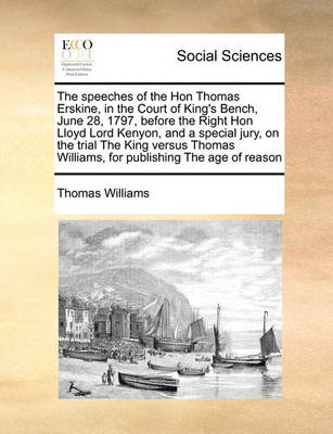 Book cover for The speeches of the Hon Thomas Erskine, in the Court of King's Bench, June 28, 1797, before the Right Hon Lloyd Lord Kenyon, and a special jury, on the trial The King versus Thomas Williams, for publishing The age of reason