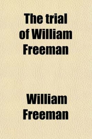 Cover of The Trial of William Freeman; For the Murder of John G. Van Nest, Including the Evidence and the Arguments of Counsel, with the Decision of the Supreme Court Granting a New Trial, and an Account of the Death of the Prisoner, and of the Post-Mortem Examinaton o