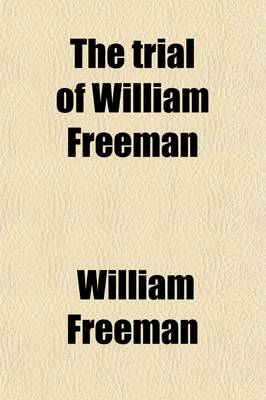 Book cover for The Trial of William Freeman; For the Murder of John G. Van Nest, Including the Evidence and the Arguments of Counsel, with the Decision of the Supreme Court Granting a New Trial, and an Account of the Death of the Prisoner, and of the Post-Mortem Examinaton o