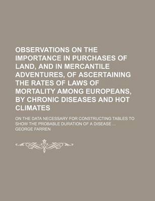 Book cover for Observations on the Importance in Purchases of Land, and in Mercantile Adventures, of Ascertaining the Rates of Laws of Mortality Among Europeans, by Chronic Diseases and Hot Climates; On the Data Necessary for Constructing Tables to Show the Probable Dur