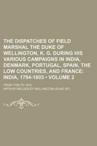 Cover of The Dispatches of Field Marshal the Duke of Wellington, K. G. During His Various Campaigns in India, Denmark, Portugal, Spain, the Low Countries, and