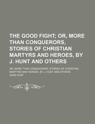 Book cover for The Good Fight; Or, More Than Conquerors, Stories of Christian Martyrs and Heroes, by J. Hunt and Others. Or, More Than Conquerors, Stories of Christian Martyrs and Heroes, by J. Hunt and Others