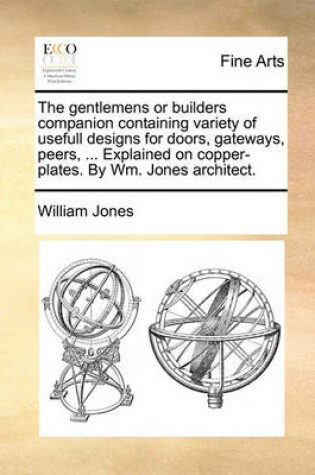 Cover of The Gentlemens or Builders Companion Containing Variety of Usefull Designs for Doors, Gateways, Peers, ... Explained on Copper-Plates. by Wm. Jones Architect.