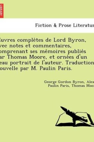 Cover of Uvres Comple Tes de Lord Byron, Avec Notes Et Commentaires, Comprenant Ses Me Moires Publie S Par Thomas Moore, Et Orne Es D'Un Beau Portrait de L'Aut