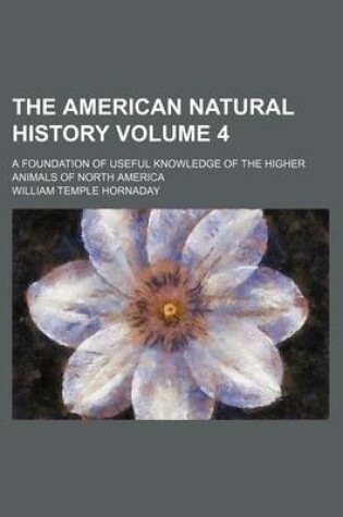 Cover of The American Natural History; A Foundation of Useful Knowledge of the Higher Animals of North America Volume 4