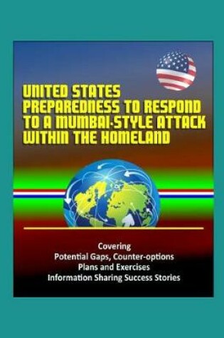 Cover of United States Preparedness to Respond to a Mumbai-Style Attack Within the Homeland - Covering Potential Gaps, Counter-options, Plans and Exercises, Information Sharing Success Stories