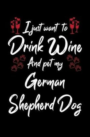 Cover of I Just Wanna Drink Wine And Pet My German Shepherd Dog