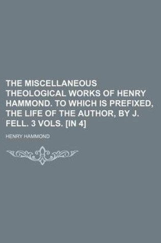 Cover of The Miscellaneous Theological Works of Henry Hammond. to Which Is Prefixed, the Life of the Author, by J. Fell. 3 Vols. [In 4]
